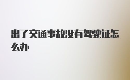 出了交通事故没有驾驶证怎么办