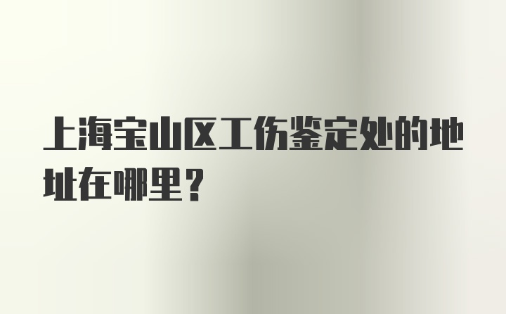 上海宝山区工伤鉴定处的地址在哪里？