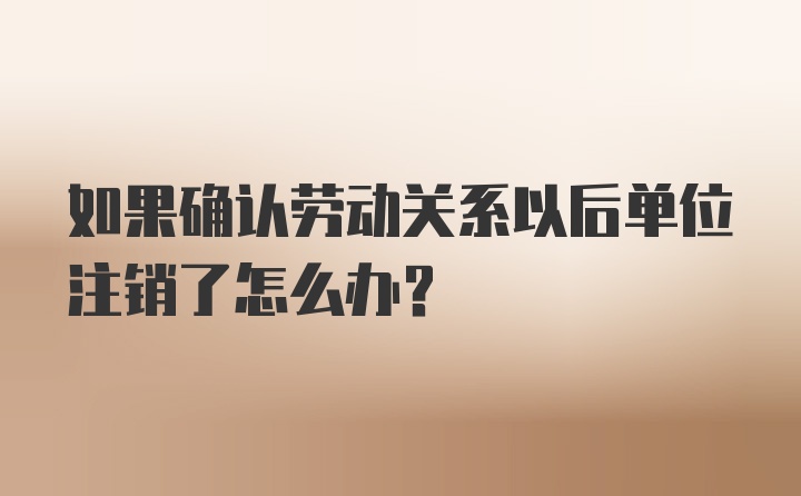 如果确认劳动关系以后单位注销了怎么办？