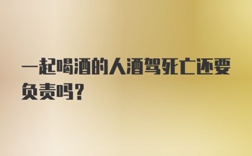 一起喝酒的人酒驾死亡还要负责吗?