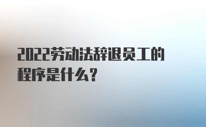 2022劳动法辞退员工的程序是什么？