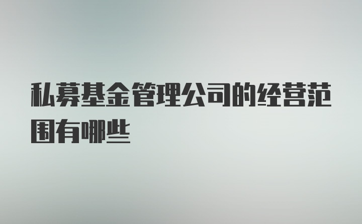 私募基金管理公司的经营范围有哪些