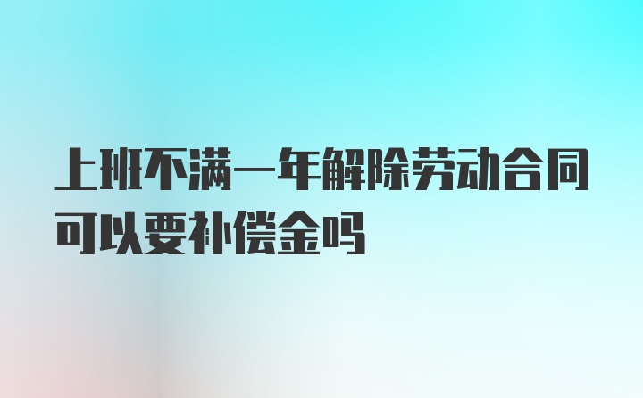 上班不满一年解除劳动合同可以要补偿金吗