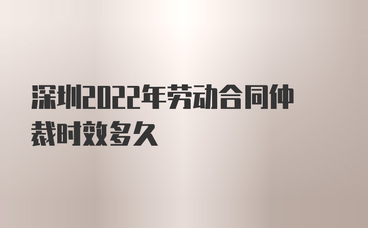 深圳2022年劳动合同仲裁时效多久