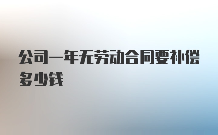 公司一年无劳动合同要补偿多少钱