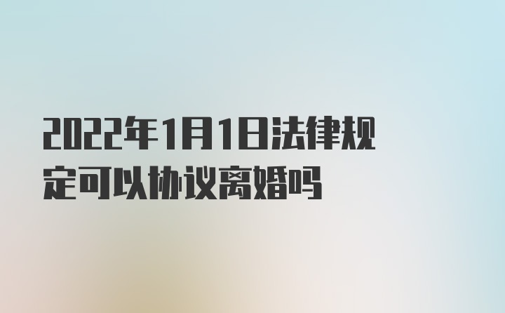 2022年1月1日法律规定可以协议离婚吗