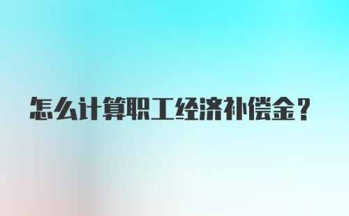 怎么计算职工经济补偿金？