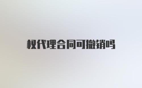 权代理合同可撤销吗