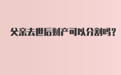 父亲去世后财产可以分割吗？