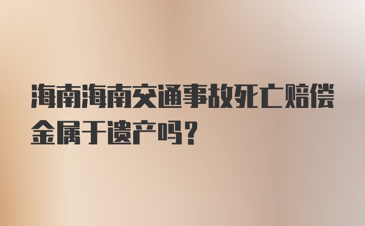 海南海南交通事故死亡赔偿金属于遗产吗？