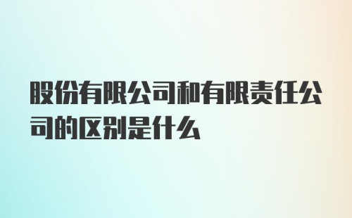 股份有限公司和有限责任公司的区别是什么