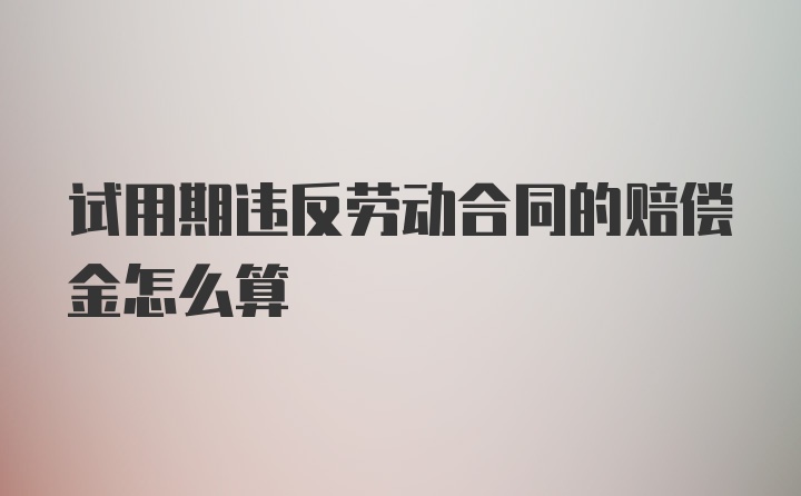 试用期违反劳动合同的赔偿金怎么算