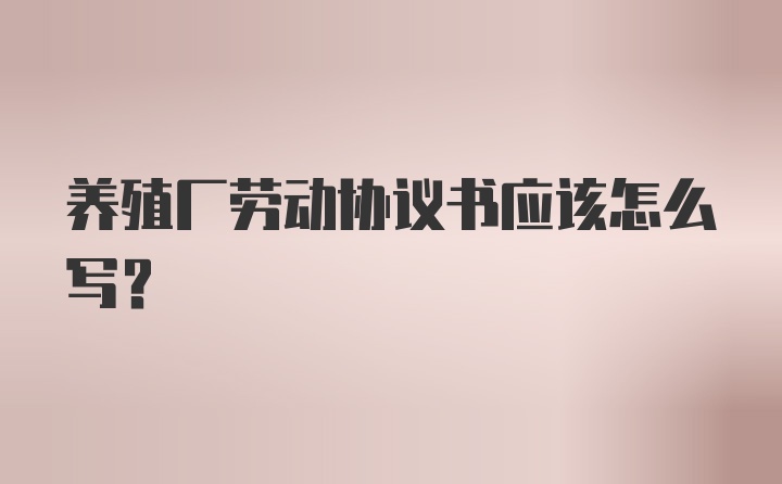 养殖厂劳动协议书应该怎么写？