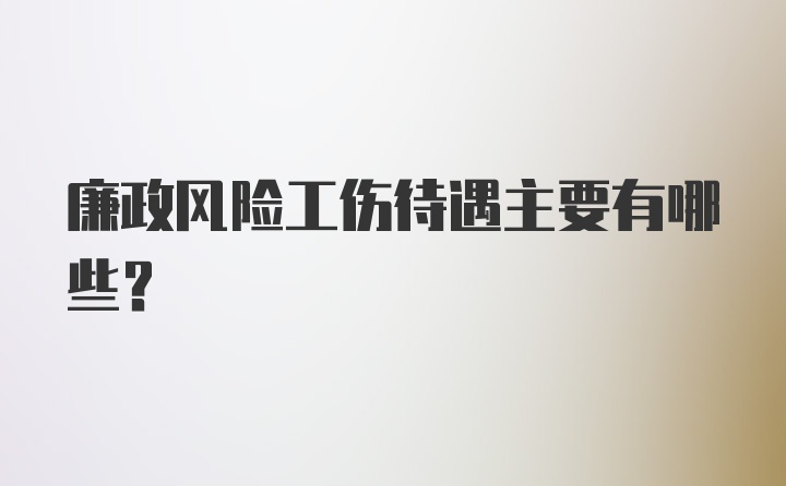 廉政风险工伤待遇主要有哪些？