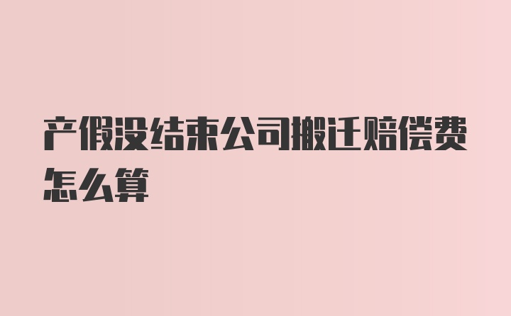 产假没结束公司搬迁赔偿费怎么算