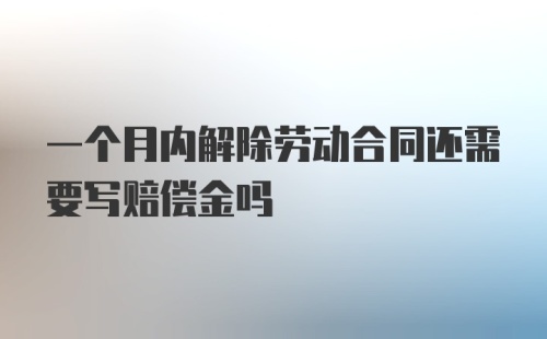 一个月内解除劳动合同还需要写赔偿金吗