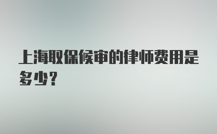 上海取保候审的律师费用是多少？