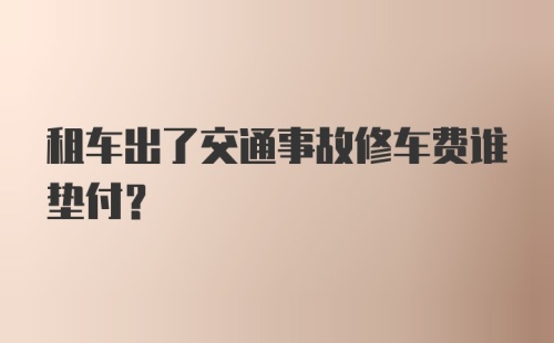 租车出了交通事故修车费谁垫付?