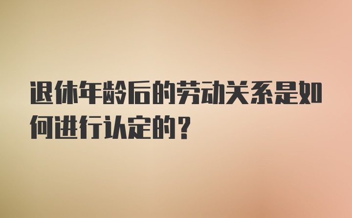 退休年龄后的劳动关系是如何进行认定的?