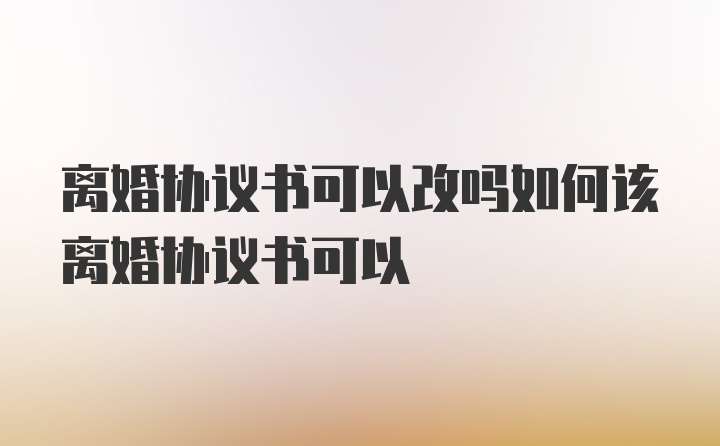 离婚协议书可以改吗如何该离婚协议书可以