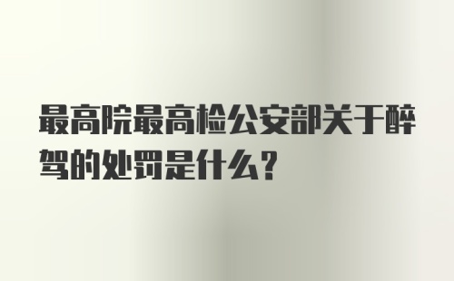 最高院最高检公安部关于醉驾的处罚是什么？