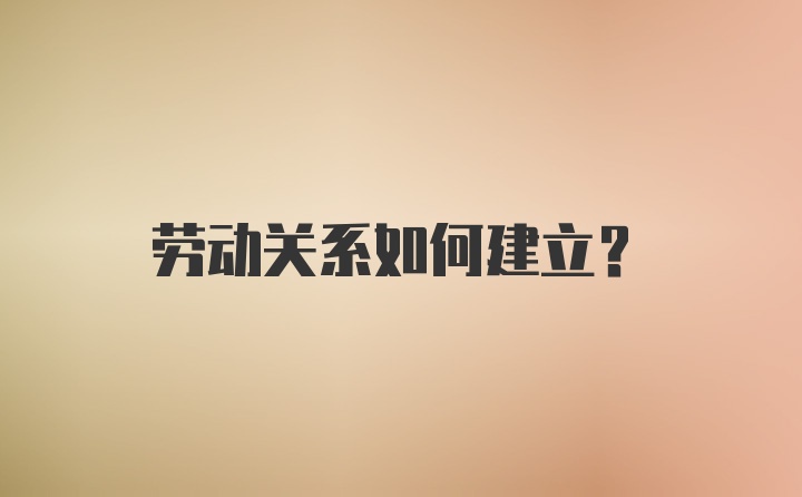 劳动关系如何建立？