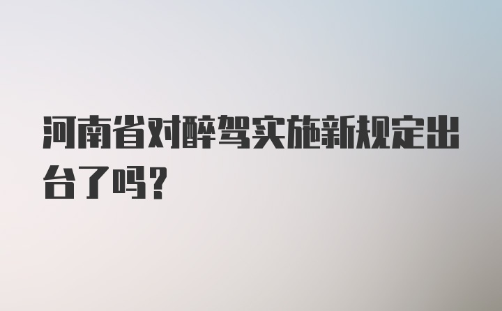 河南省对醉驾实施新规定出台了吗？