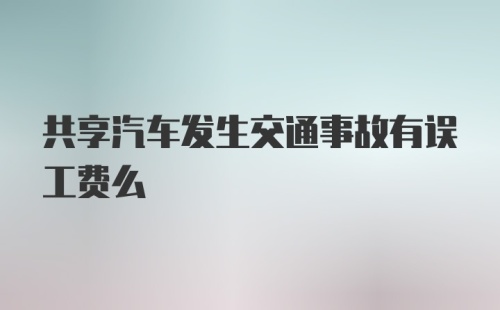 共享汽车发生交通事故有误工费么