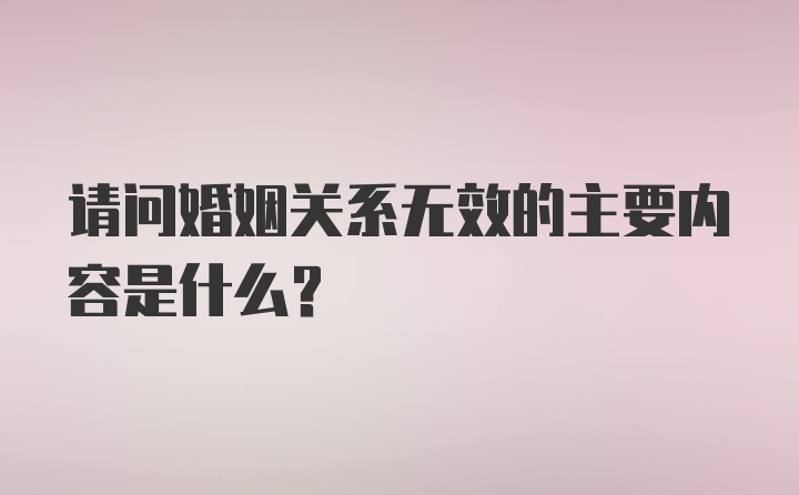 请问婚姻关系无效的主要内容是什么？