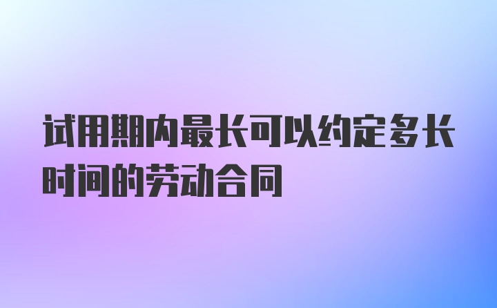 试用期内最长可以约定多长时间的劳动合同