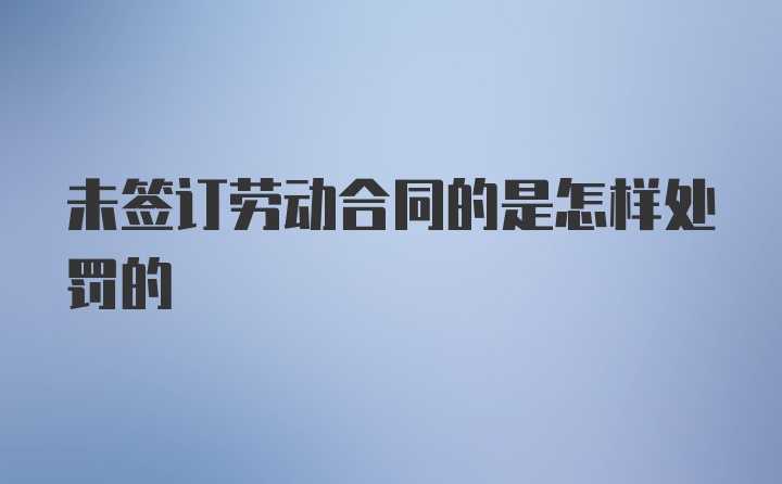 未签订劳动合同的是怎样处罚的