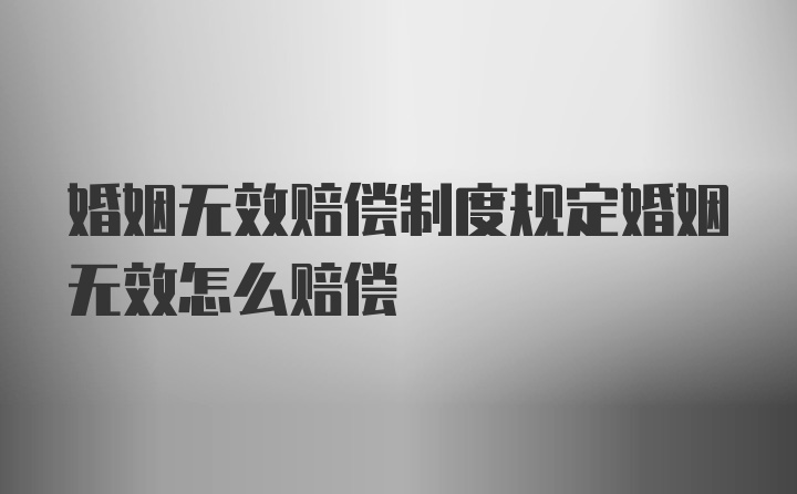 婚姻无效赔偿制度规定婚姻无效怎么赔偿