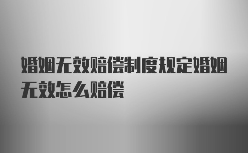 婚姻无效赔偿制度规定婚姻无效怎么赔偿