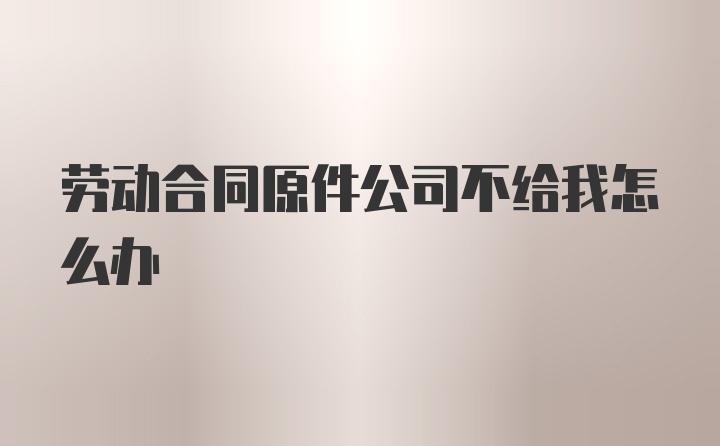 劳动合同原件公司不给我怎么办