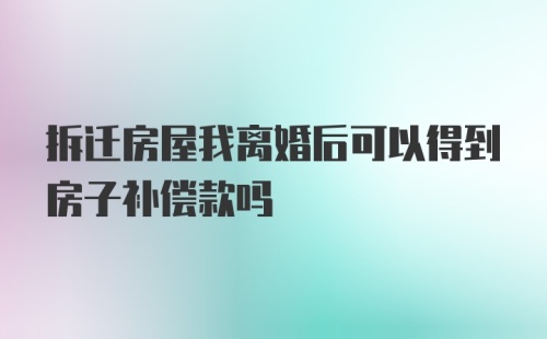 拆迁房屋我离婚后可以得到房子补偿款吗