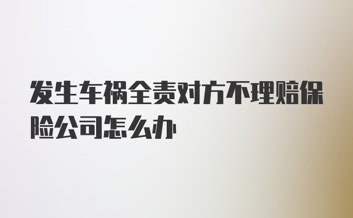 发生车祸全责对方不理赔保险公司怎么办