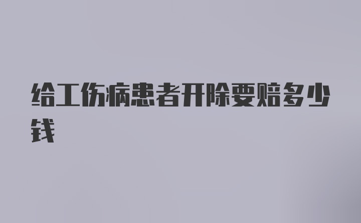 给工伤病患者开除要赔多少钱