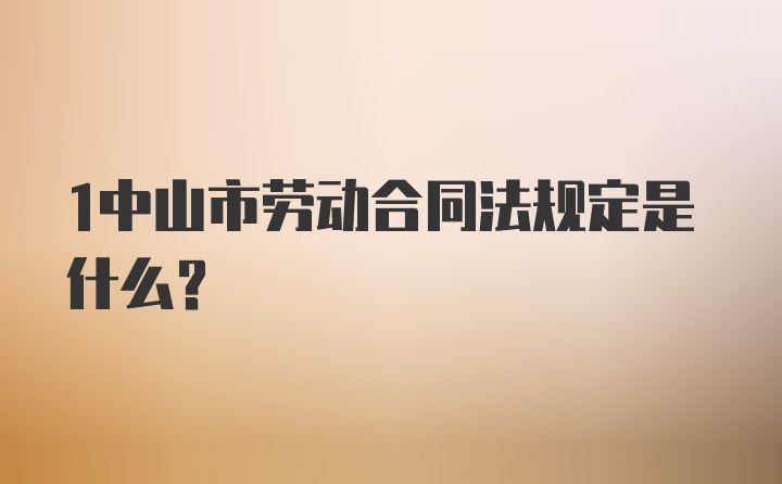 1中山市劳动合同法规定是什么？