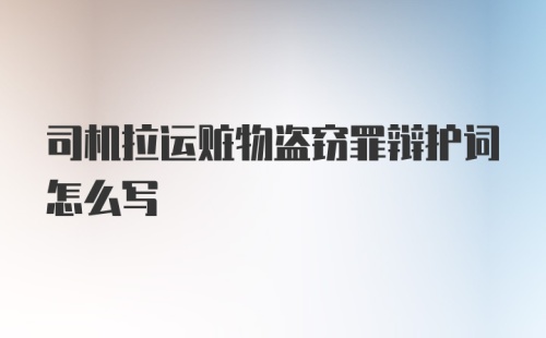 司机拉运赃物盗窃罪辩护词怎么写