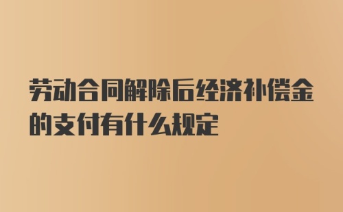 劳动合同解除后经济补偿金的支付有什么规定