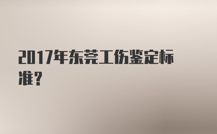 2017年东莞工伤鉴定标准？