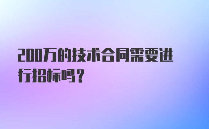 200万的技术合同需要进行招标吗？