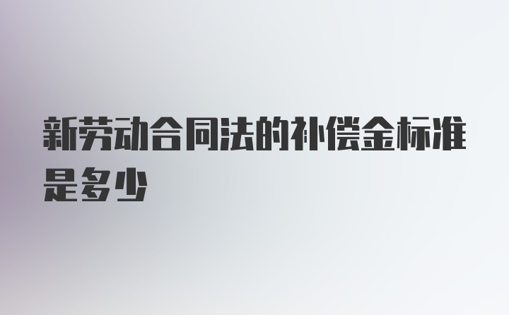 新劳动合同法的补偿金标准是多少