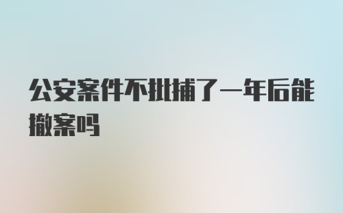 公安案件不批捕了一年后能撤案吗