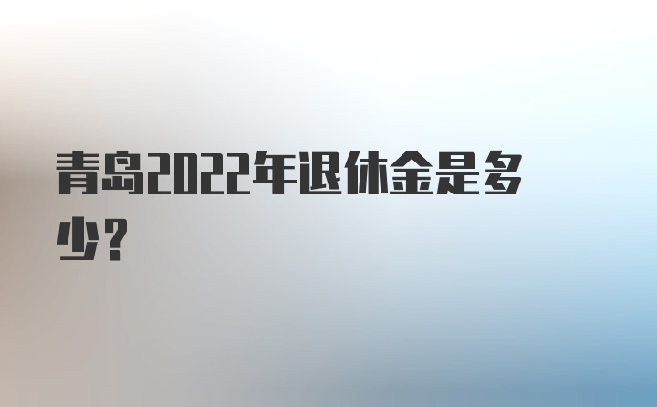 青岛2022年退休金是多少？