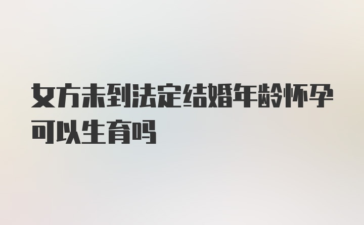 女方未到法定结婚年龄怀孕可以生育吗