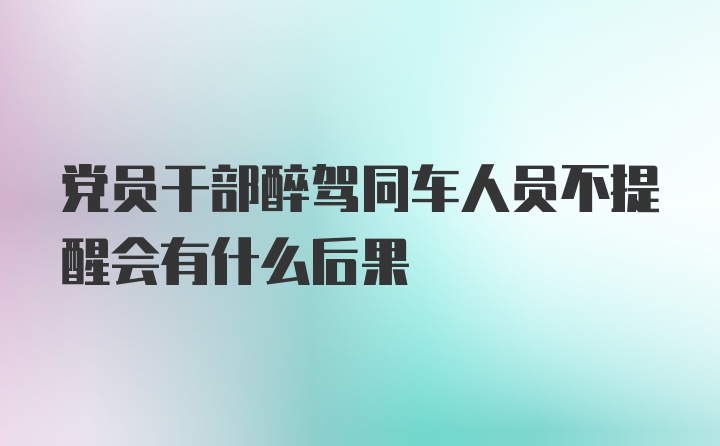 党员干部醉驾同车人员不提醒会有什么后果