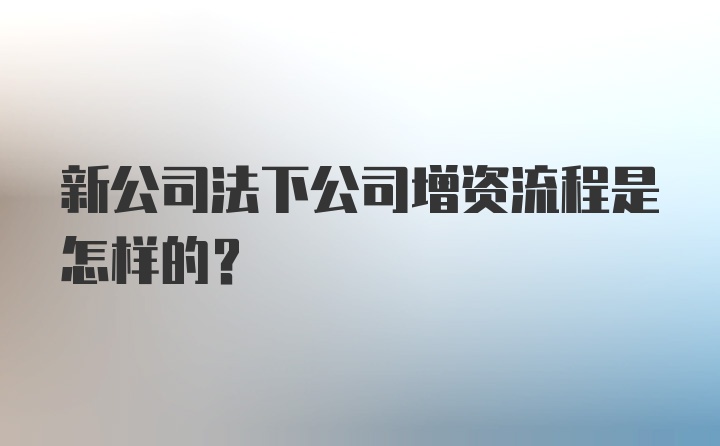 新公司法下公司增资流程是怎样的？