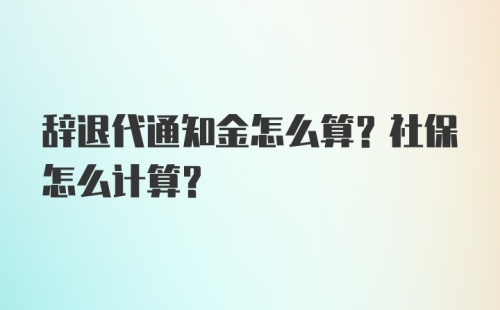 辞退代通知金怎么算？社保怎么计算？