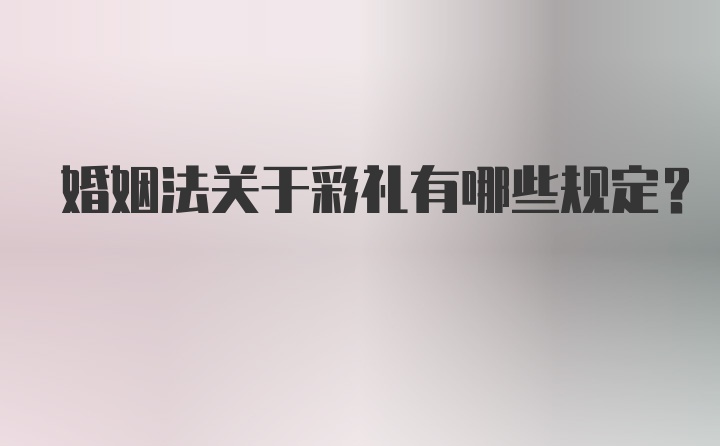 婚姻法关于彩礼有哪些规定?